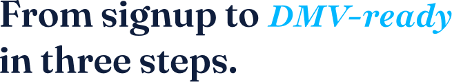 From signup to DMV-ready in three steps.